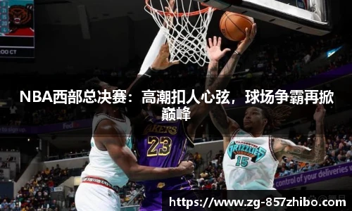 NBA西部总决赛：高潮扣人心弦，球场争霸再掀巅峰