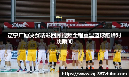 辽宁广厦决赛精彩回顾视频全程重温篮球巅峰对决瞬间