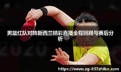 男篮红队对阵新西兰精彩直播全程回顾与赛后分析