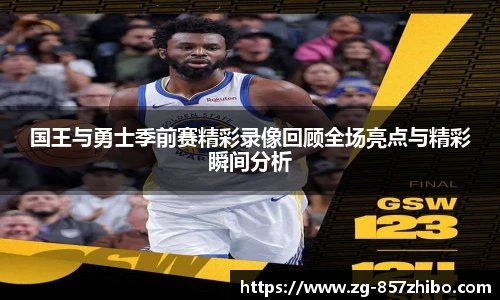 国王与勇士季前赛精彩录像回顾全场亮点与精彩瞬间分析