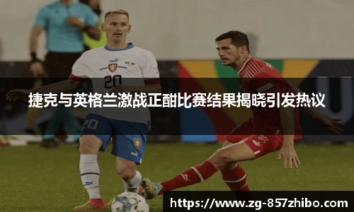 捷克与英格兰激战正酣比赛结果揭晓引发热议